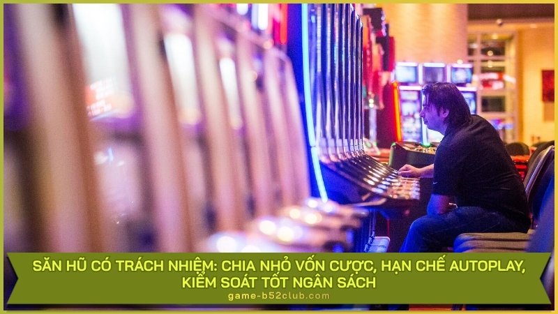 Săn hũ có trách nhiệm: Chia nhỏ vốn cược, hạn chế Autoplay, kiểm soát tốt ngân sách.