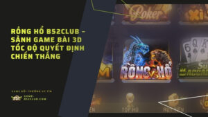 Rồng Hổ B52Club – Sảnh Game Bài 3D Tốc Độ Quyết Định Chiến Thắng