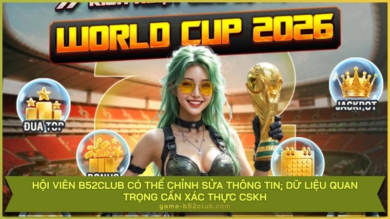 Hội viên B52Club có thể chỉnh sửa thông tin; dữ liệu quan trọng cần xác thực CSKH