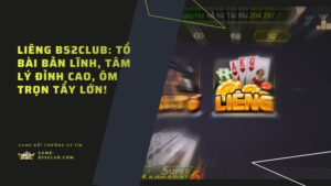 Liêng B52Club: Tố bài bản lĩnh, tâm lý đỉnh cao, ôm trọn tẩy lớn!