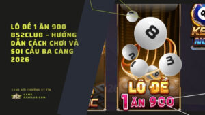Lô Đề 1 Ăn 900 B52Club – Hướng Dẫn Cách Chơi Và Soi Cầu Ba Càng 2026