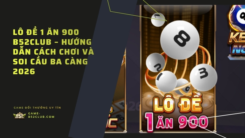 Lô Đề 1 Ăn 900 B52Club – Hướng Dẫn Cách Chơi Và Soi Cầu Ba Càng 2026