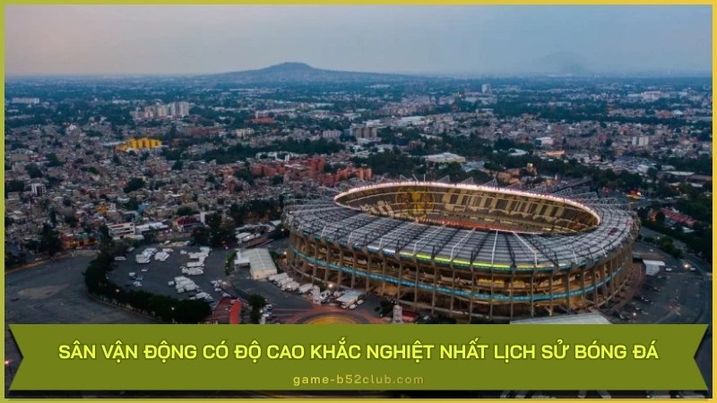 Sân vận động có độ cao khắc nghiệt nhất lịch sử bóng đá: Sân vận động Estadio Azteca