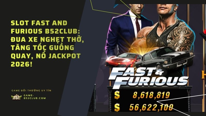 Slot Fast And Furious B52Club: Đua xe nghẹt thở, tăng tốc guồng quay, nổ Jackpot 2026!
