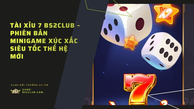 Tài Xỉu 7 B52Club – Phiên Bản Minigame Xúc Xắc Siêu Tốc Thế Hệ Mới