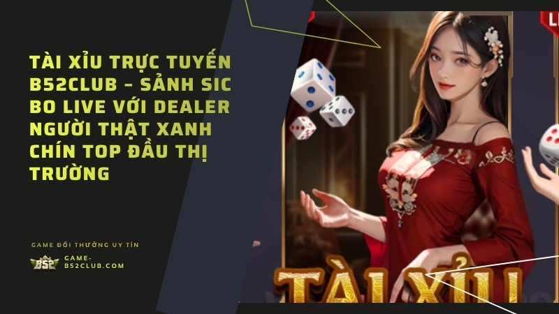 Tài Xỉu Live B52Club: Dealer người thật, tương tác trực tiếp, xanh chín top 1 thị trường.