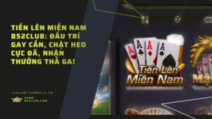 Tiến Lên Miền Nam B52Club: Đấu trí gay cấn, chặt heo cực đã, nhận thưởng thả ga!